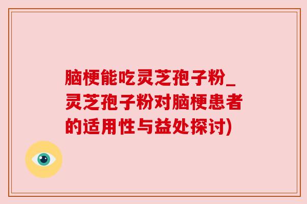 脑梗能吃灵芝孢子粉_灵芝孢子粉对脑梗患者的适用性与益处探讨)