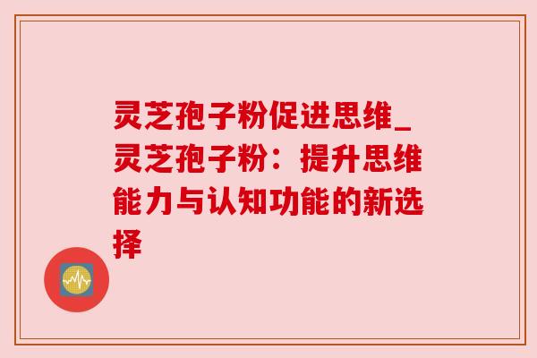 灵芝孢子粉促进思维_灵芝孢子粉:提升思维能力与认知功能的新选择