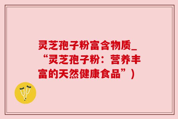 灵芝孢子粉富含物质_“灵芝孢子粉：营养丰富的天然健康食品”)