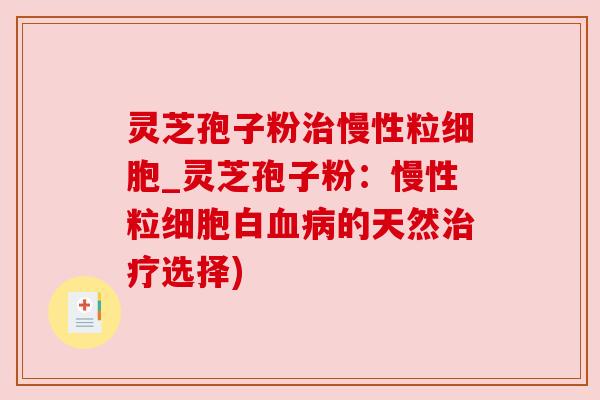 灵芝孢子粉治慢性粒细胞_灵芝孢子粉:慢性粒细胞白血病的天然治疗选择)