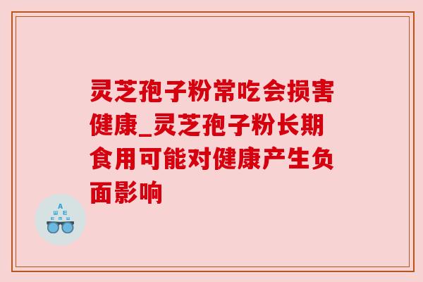 灵芝孢子粉常吃会损害健康_灵芝孢子粉长期食用可能对健康产生负面影响