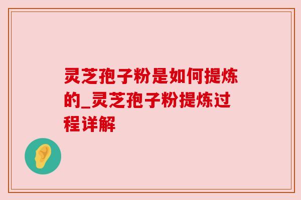 灵芝孢子粉是如何提炼的_灵芝孢子粉提炼过程详解