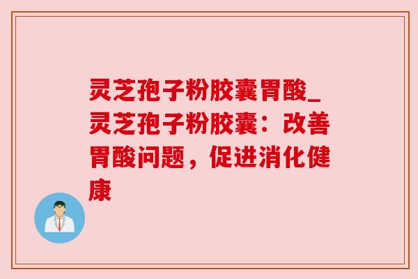 灵芝孢子粉胶囊胃酸_灵芝孢子粉胶囊：改善胃酸问题，促进消化健康