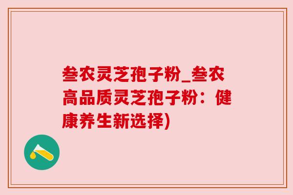 叁农灵芝孢子粉_叁农高品质灵芝孢子粉：健康养生新选择)