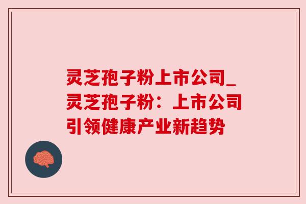 灵芝孢子粉上市公司_灵芝孢子粉：上市公司引领健康产业新趋势