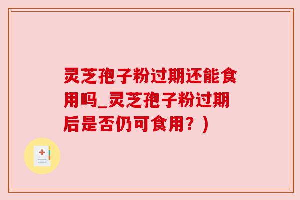 灵芝孢子粉过期还能食用吗_灵芝孢子粉过期后是否仍可食用?)