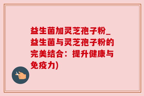 益生菌加灵芝孢子粉_益生菌与灵芝孢子粉的完美结合:提升健康与免疫力)