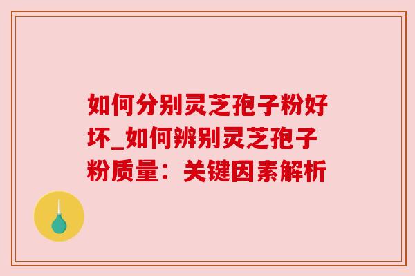如何分别灵芝孢子粉好坏_如何辨别灵芝孢子粉质量：关键因素解析