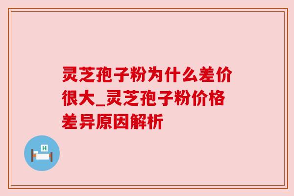 灵芝孢子粉为什么差价很大_灵芝孢子粉价格差异原因解析