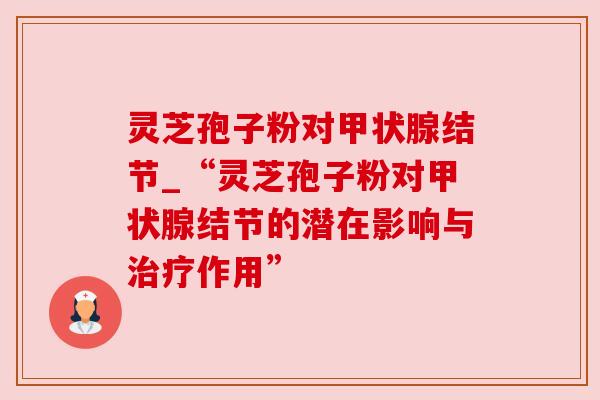 灵芝孢子粉对甲状腺结节_“灵芝孢子粉对甲状腺结节的潜在影响与治疗作用”
