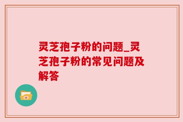 灵芝孢子粉的问题_灵芝孢子粉的常见问题及解答