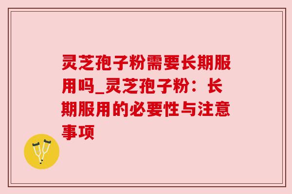 灵芝孢子粉需要长期服用吗_灵芝孢子粉:长期服用的必要性与注意事项