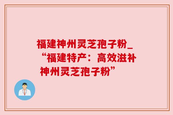 福建神州灵芝孢子粉_“福建特产:高效滋补 神州灵芝孢子粉”