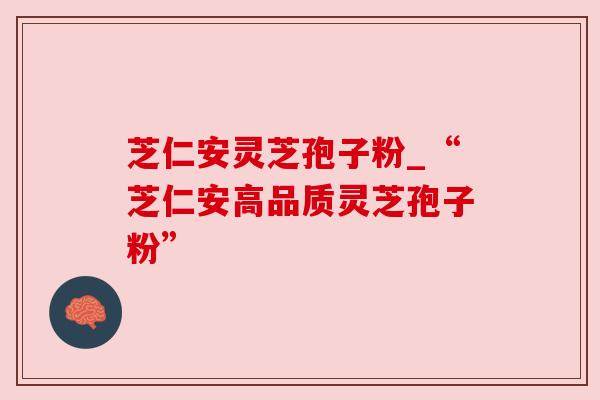 芝仁安灵芝孢子粉_“芝仁安高品质灵芝孢子粉”