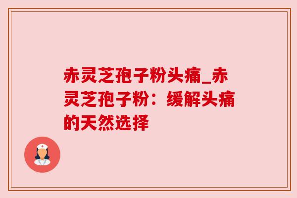 赤灵芝孢子粉头痛_赤灵芝孢子粉:缓解头痛的天然选择