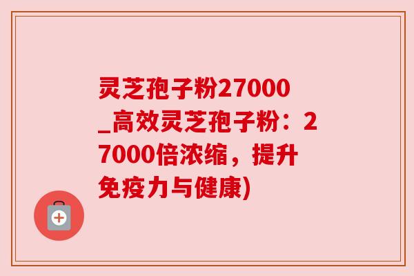 灵芝孢子粉27000_高效灵芝孢子粉:27000倍浓缩,提升免疫力与健康)