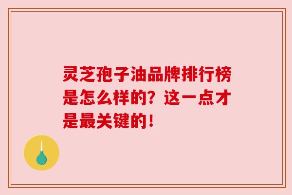 灵芝孢子油品牌排行榜是怎么样的?这一点才是最关键的!