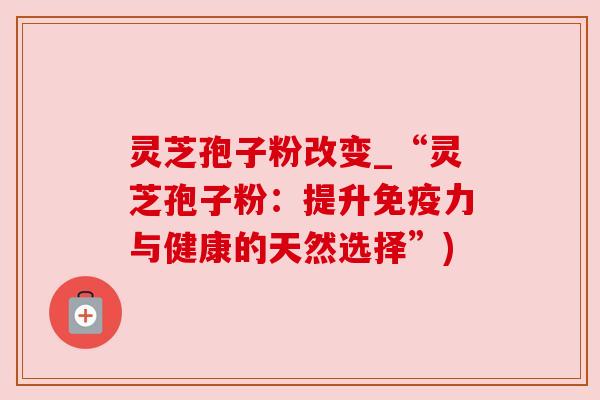 灵芝孢子粉改变_“灵芝孢子粉:提升免疫力与健康的天然选择”)