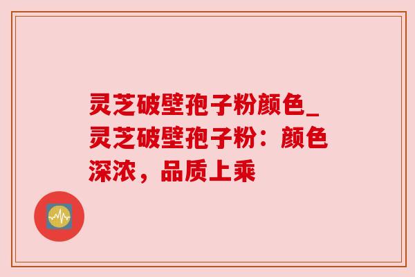 灵芝破壁孢子粉颜色_灵芝破壁孢子粉：颜色深浓，品质上乘