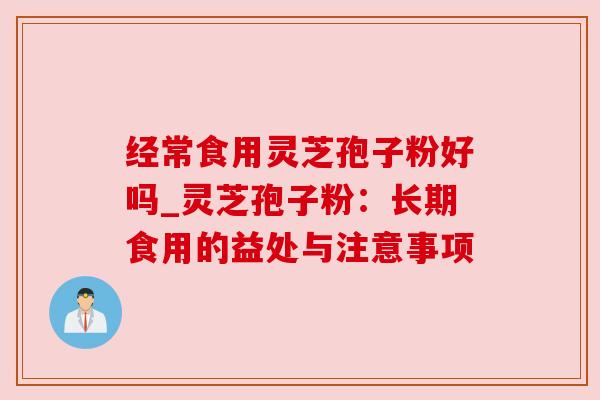 经常食用灵芝孢子粉好吗_灵芝孢子粉:长期食用的益处与注意事项