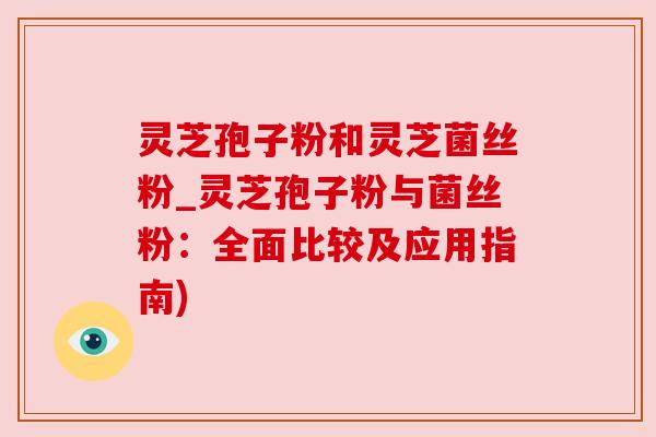 灵芝孢子粉和灵芝菌丝粉_灵芝孢子粉与菌丝粉：全面比较及应用指南)
