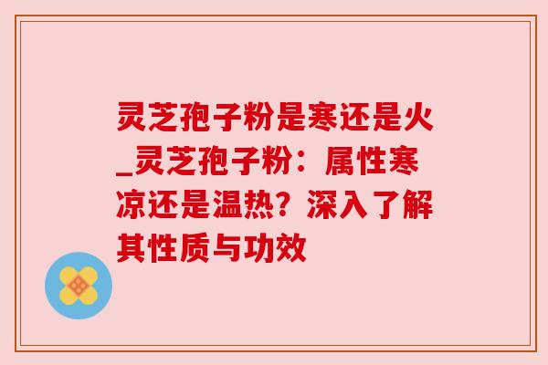 灵芝孢子粉是寒还是火_灵芝孢子粉：属性寒凉还是温热？深入了解其性质与功效