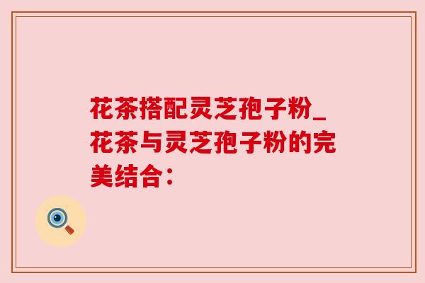 花茶搭配灵芝孢子粉_花茶与灵芝孢子粉的完美结合:
