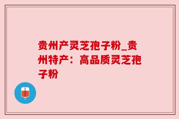 贵州产灵芝孢子粉_贵州特产:高品质灵芝孢子粉
