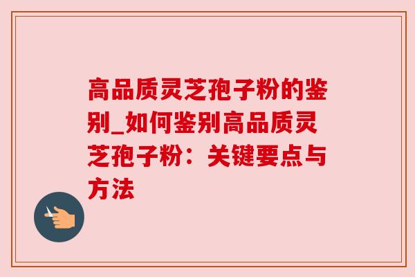 高品质灵芝孢子粉的鉴别_如何鉴别高品质灵芝孢子粉:关键要点与方法