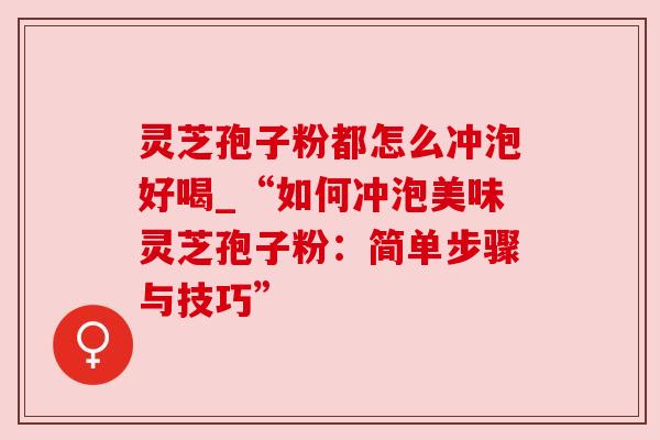 灵芝孢子粉都怎么冲泡好喝_“如何冲泡美味灵芝孢子粉:简单步骤与技巧”