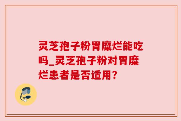 灵芝孢子粉胃糜烂能吃吗_灵芝孢子粉对胃糜烂患者是否适用？