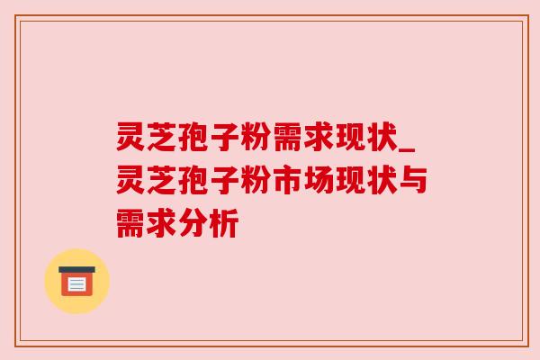 灵芝孢子粉需求现状_灵芝孢子粉市场现状与需求分析