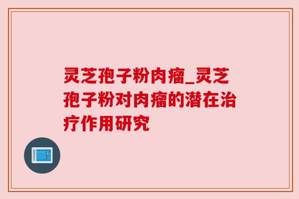 灵芝孢子粉肉瘤_灵芝孢子粉对肉瘤的潜在治疗作用研究