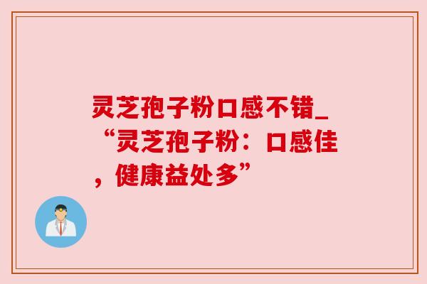 灵芝孢子粉口感不错_“灵芝孢子粉:口感佳,健康益处多”