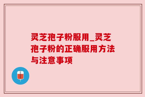 灵芝孢子粉服用_灵芝孢子粉的正确服用方法与注意事项
