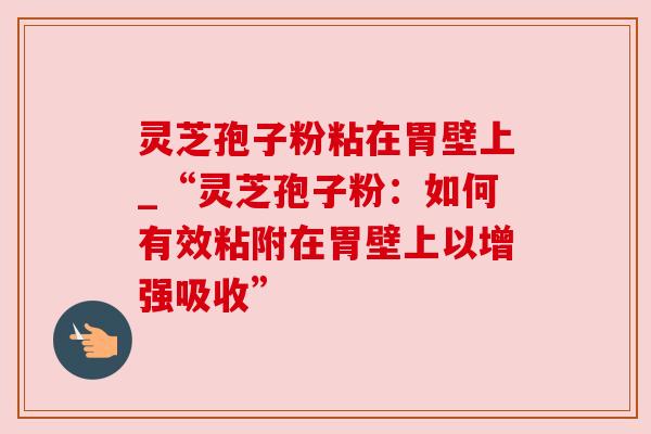 灵芝孢子粉粘在胃壁上_“灵芝孢子粉:如何有效粘附在胃壁上以增强吸收”