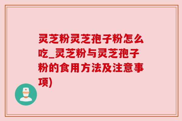 灵芝粉灵芝孢子粉怎么吃_灵芝粉与灵芝孢子粉的食用方法及注意事项)