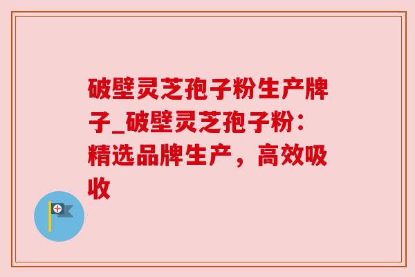 破壁灵芝孢子粉生产牌子_破壁灵芝孢子粉：精选品牌生产，高效吸收