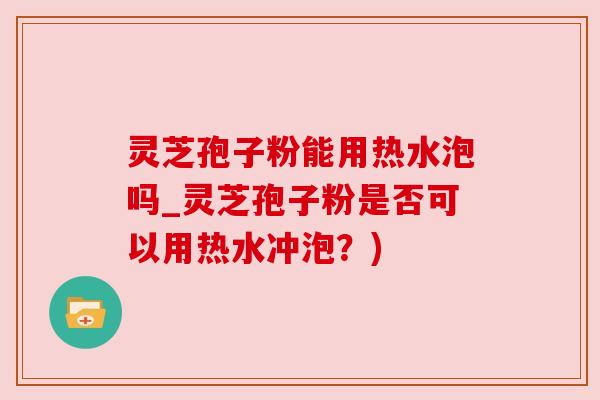 灵芝孢子粉能用热水泡吗_灵芝孢子粉是否可以用热水冲泡？)