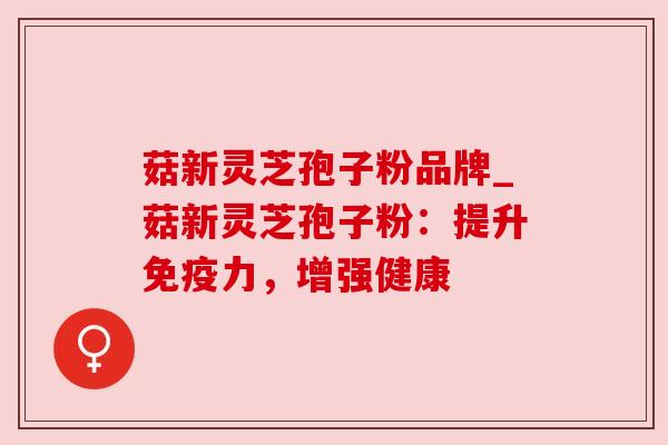 菇新灵芝孢子粉品牌_菇新灵芝孢子粉：提升免疫力，增强健康