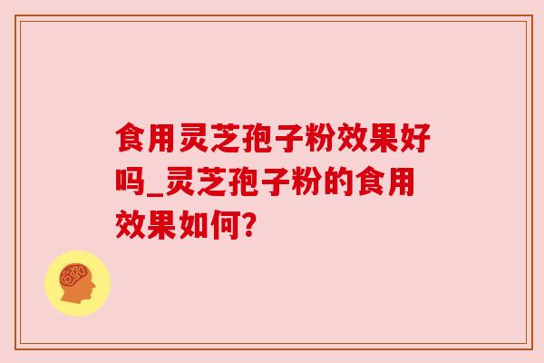 食用灵芝孢子粉效果好吗_灵芝孢子粉的食用效果如何?