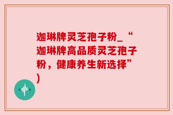 迦琳牌灵芝孢子粉_“迦琳牌高品质灵芝孢子粉,健康养生新选择”)