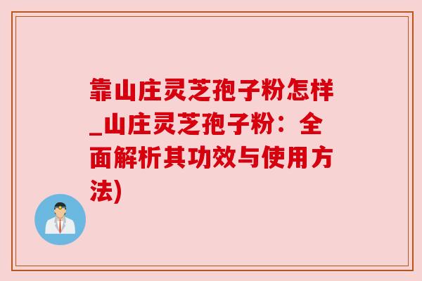 靠山庄灵芝孢子粉怎样_山庄灵芝孢子粉：全面解析其功效与使用方法)