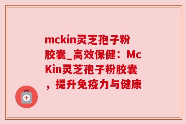 mckin灵芝孢子粉胶囊_高效保健:McKin灵芝孢子粉胶囊,提升免疫力与健康