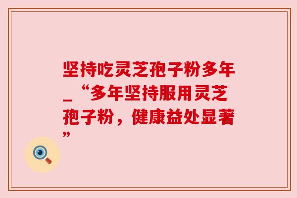 坚持吃灵芝孢子粉多年_“多年坚持服用灵芝孢子粉，健康益处显著”