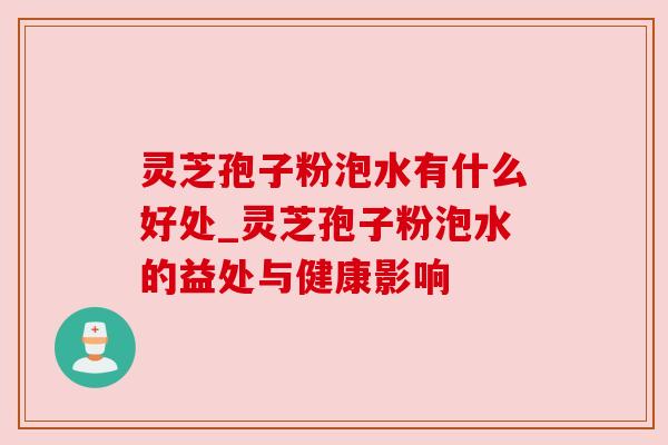 灵芝孢子粉泡水有什么好处_灵芝孢子粉泡水的益处与健康影响