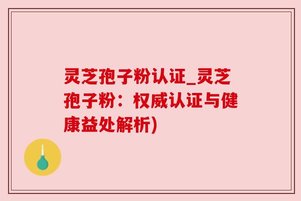 灵芝孢子粉认证_灵芝孢子粉:权威认证与健康益处解析)