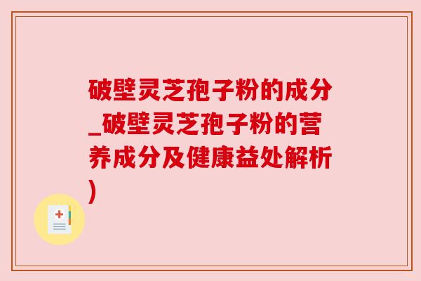 破壁灵芝孢子粉的成分_破壁灵芝孢子粉的营养成分及健康益处解析)