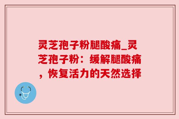 灵芝孢子粉腿酸痛_灵芝孢子粉:缓解腿酸痛,恢复活力的天然选择