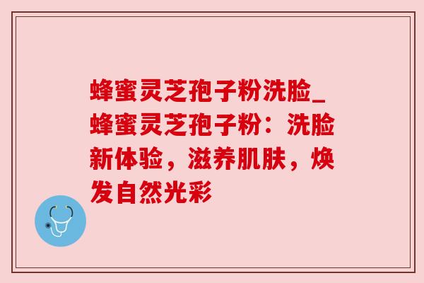 蜂蜜灵芝孢子粉洗脸_蜂蜜灵芝孢子粉：洗脸新体验，滋养肌肤，焕发自然光彩